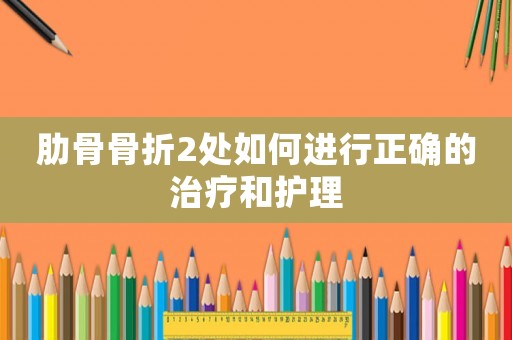 肋骨骨折2處如何進行正確的治療和護理