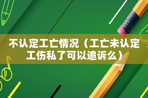 不認(rèn)定工亡情況（工亡未認(rèn)定工傷私了可以追訴么）