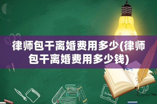 律師包干離婚費用多少(律師包干離婚費用多少錢)
