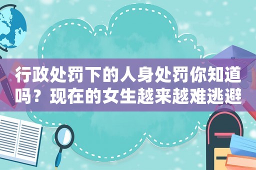 行政處罰下的人身處罰你知道嗎？現在的女生越來越難逃避行政處罰，為什么？