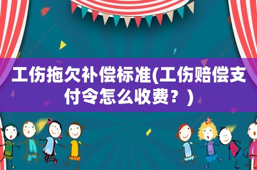 工傷拖欠補償標準(工傷賠償支付令怎么收費？)