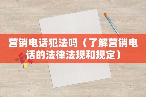 營銷電話犯法嗎（了解營銷電話的法律法規和規定）