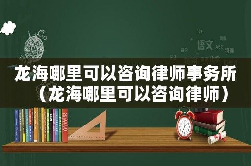 龍海哪里可以咨詢律師事務所（龍海哪里可以咨詢律師）