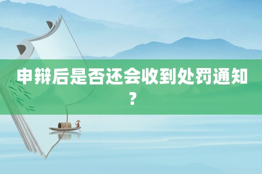 申辯后是否還會(huì)收到處罰通知？