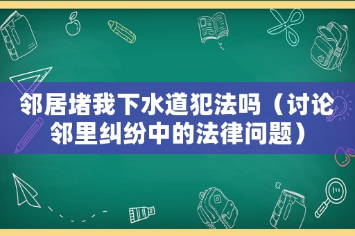 鄰居堵我下水道犯法嗎（討論鄰里糾紛中的法律問題）