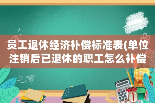 員工退休經(jīng)濟(jì)補(bǔ)償標(biāo)準(zhǔn)表(單位注銷后已退休的職工怎么補(bǔ)償？)