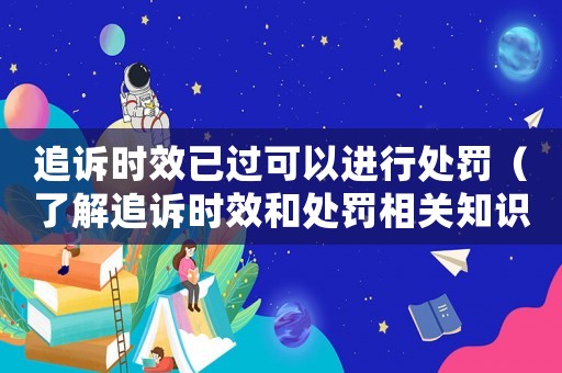 追訴時效已過可以進行處罰（了解追訴時效和處罰相關知識）
