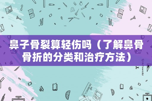 鼻子骨裂算輕傷嗎（了解鼻骨骨折的分類和治療方法）
