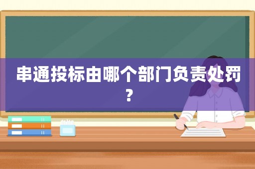 串通投標由哪個部門負責處罰？