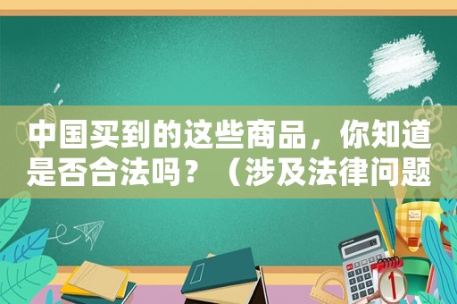中國買到的這些商品，你知道是否合法嗎？（涉及法律問題，必須了解）
