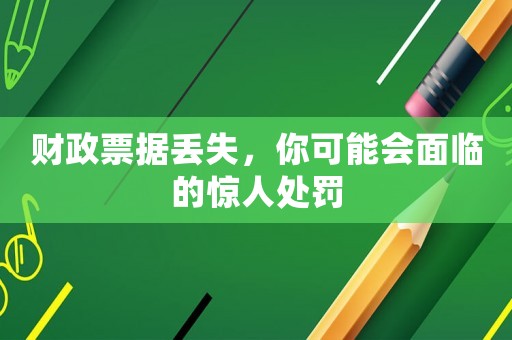 財(cái)政票據(jù)丟失，你可能會(huì)面臨的驚人處罰