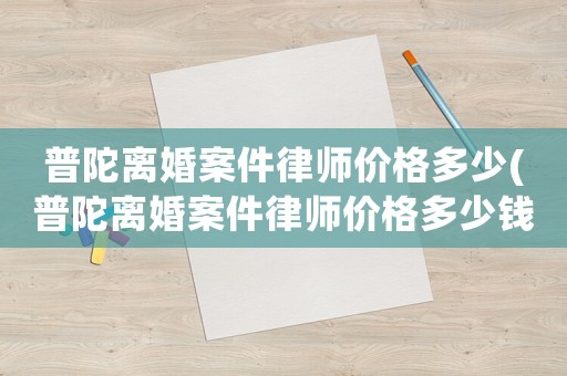 普陀離婚案件律師價格多少(普陀離婚案件律師價格多少錢)
