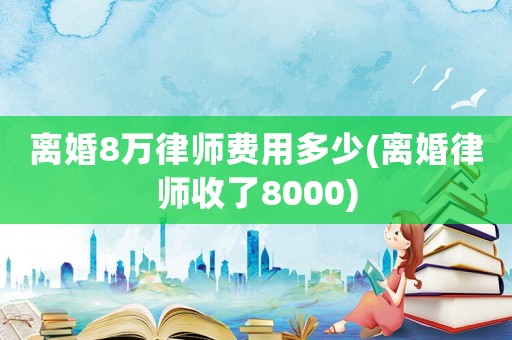 離婚8萬律師費用多少(離婚律師收了8000)
