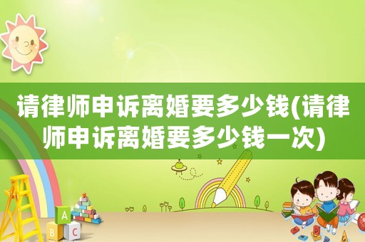 請律師申訴離婚要多少錢(請律師申訴離婚要多少錢一次)