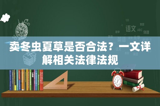 賣冬蟲夏草是否合法？一文詳解相關法律法規