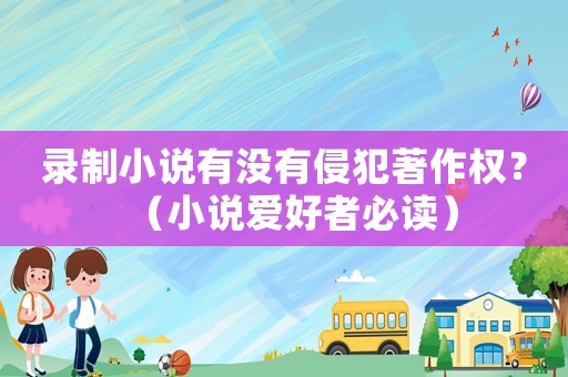 錄制小說有沒有侵犯著作權？（小說愛好者必讀）