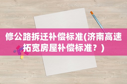 修公路拆遷補償標準(濟南高速拓寬房屋補償標準？)