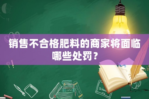 銷售不合格肥料的商家將面臨哪些處罰？