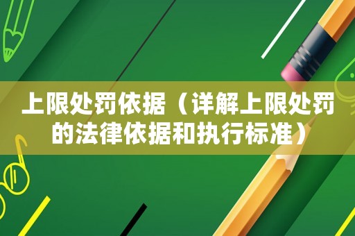 上限處罰依據（詳解上限處罰的法律依據和執行標準）