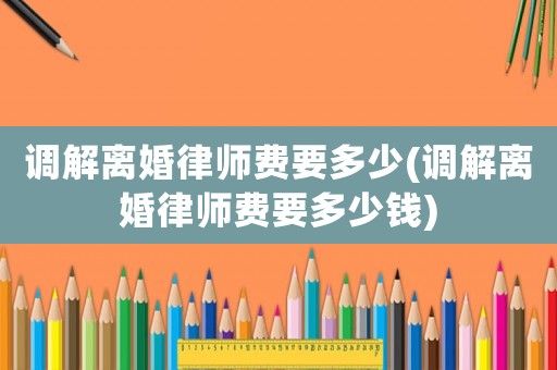 調解離婚律師費要多少(調解離婚律師費要多少錢)