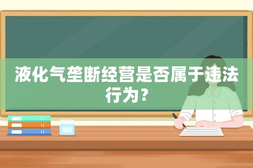 液化氣壟斷經(jīng)營是否屬于違法行為？