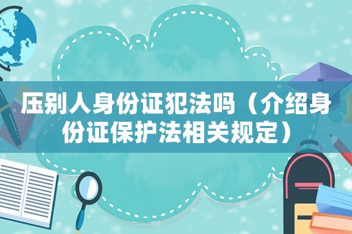 壓別人身份證犯法嗎（介紹身份證保護法相關規定）