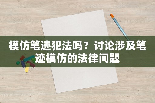 模仿筆跡犯法嗎？討論涉及筆跡模仿的法律問題