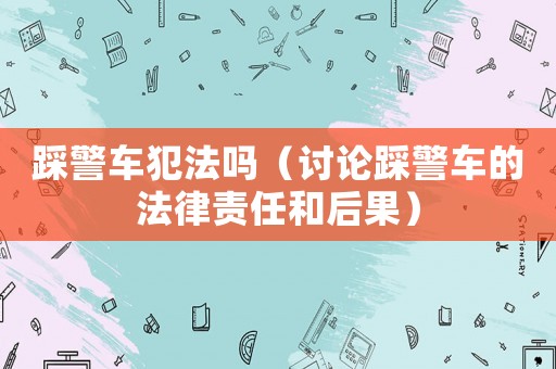 踩警車犯法嗎（討論踩警車的法律責任和后果）