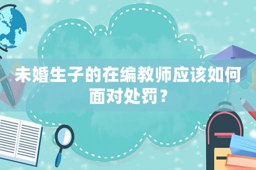 未婚生子的在編教師應(yīng)該如何面對(duì)處罰？
