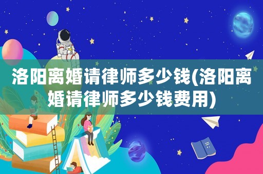 洛陽離婚請律師多少錢(洛陽離婚請律師多少錢費用)