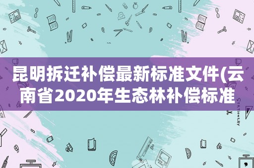 昆明拆遷補償最新標準文件(云南省2020年生態林補償標準？)
