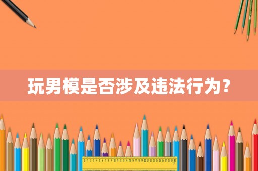 玩男模是否涉及違法行為？