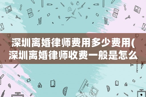 深圳離婚律師費用多少費用(深圳離婚律師收費一般是怎么收的)