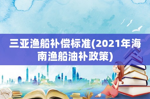 三亞漁船補償標準(2021年海南漁船油補政策)