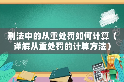 刑法中的從重處罰如何計算（詳解從重處罰的計算方法）