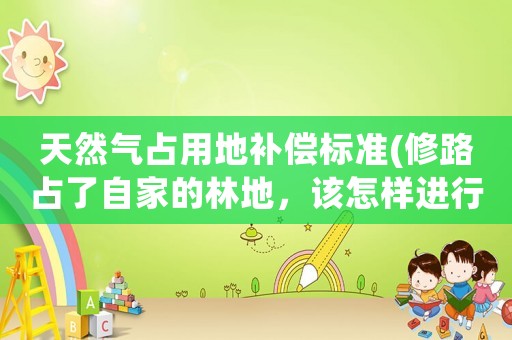 天然氣占用地補償標準(修路占了自家的林地，該怎樣進行補償呢？)