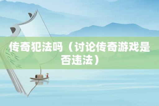 傳奇犯法嗎（討論傳奇游戲是否違法）