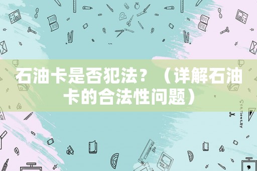 石油卡是否犯法？（詳解石油卡的合法性問題）