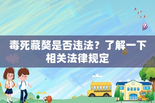 毒死藏獒是否違法？了解一下相關法律規定