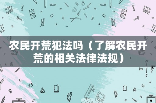 農民開荒犯法嗎（了解農民開荒的相關法律法規）