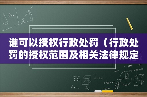 誰可以授權(quán)行政處罰（行政處罰的授權(quán)范圍及相關(guān)法律規(guī)定）