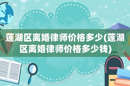 蓮湖區離婚律師價格多少(蓮湖區離婚律師價格多少錢)