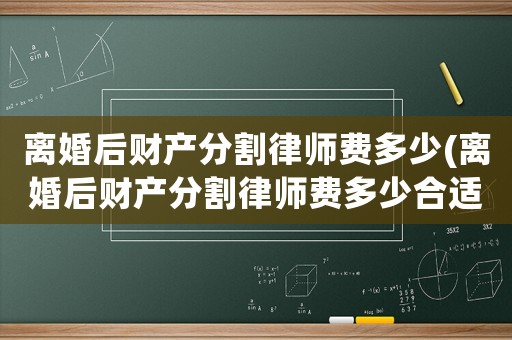 離婚后財產分割律師費多少(離婚后財產分割律師費多少合適)