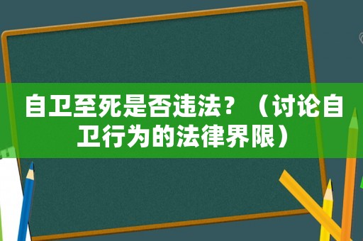 自衛(wèi)至死是否違法？（討論自衛(wèi)行為的法律界限）