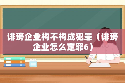 誹謗企業構不構成犯罪（誹謗企業怎么定罪6）