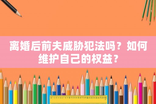 離婚后前夫威脅犯法嗎？如何維護自己的權益？