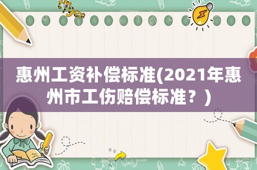 惠州工資補(bǔ)償標(biāo)準(zhǔn)(2021年惠州市工傷賠償標(biāo)準(zhǔn)？)