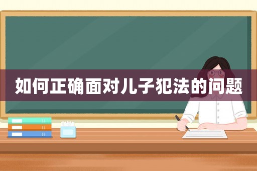 如何正確面對兒子犯法的問題