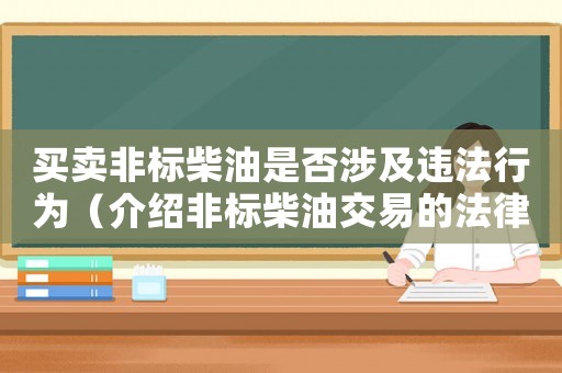 買(mǎi)賣(mài)非標(biāo)柴油是否涉及違法行為（介紹非標(biāo)柴油交易的法律問(wèn)題）