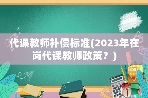 代課教師補償標準(2023年在崗代課教師政策？)